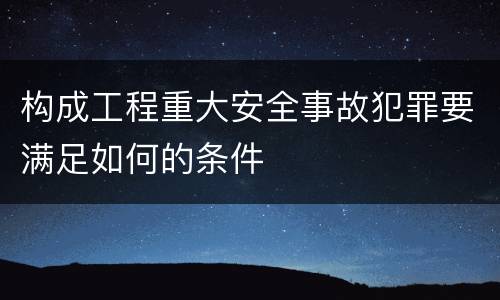 构成工程重大安全事故犯罪要满足如何的条件