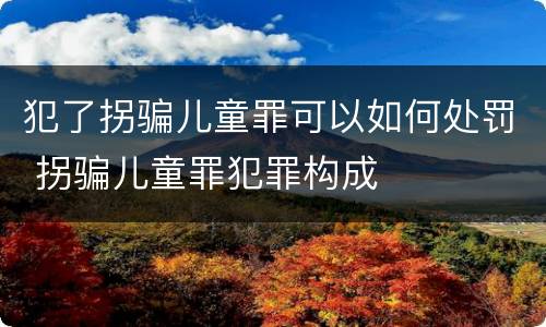 犯了拐骗儿童罪可以如何处罚 拐骗儿童罪犯罪构成