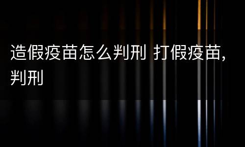 造假疫苗怎么判刑 打假疫苗,判刑