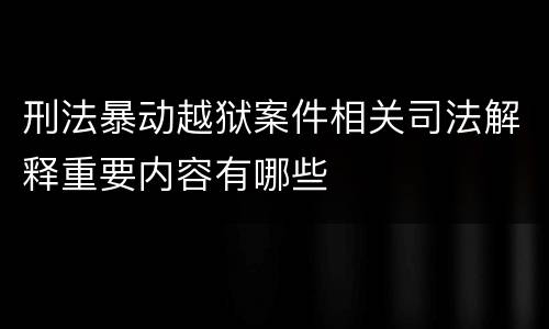 刑法暴动越狱案件相关司法解释重要内容有哪些