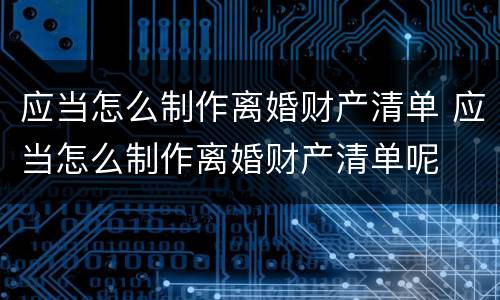 应当怎么制作离婚财产清单 应当怎么制作离婚财产清单呢