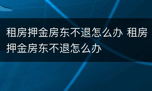租房押金房东不退怎么办 租房押金房东不退怎么办