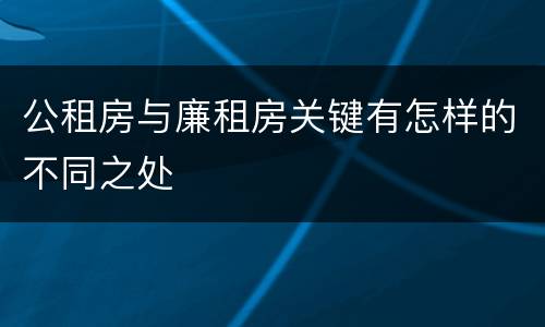 公租房与廉租房关键有怎样的不同之处