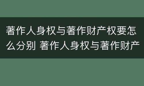 著作人身权与著作财产权要怎么分别 著作人身权与著作财产权要怎么分别认定
