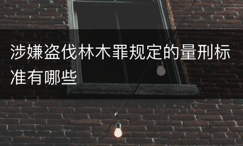 涉嫌盗伐林木罪规定的量刑标准有哪些