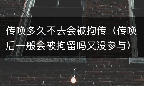 传唤多久不去会被拘传（传唤后一般会被拘留吗又没参与）