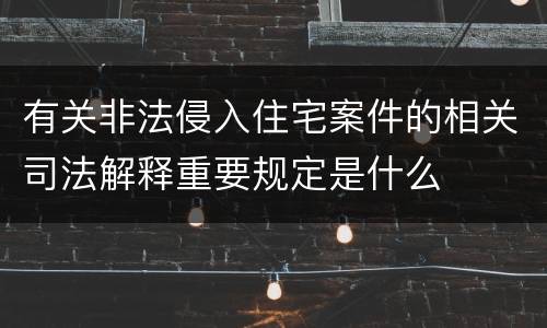有关非法侵入住宅案件的相关司法解释重要规定是什么