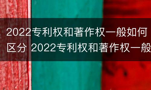 2022专利权和著作权一般如何区分 2022专利权和著作权一般如何区分呢