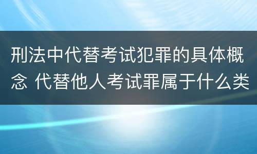 刑法中代替考试犯罪的具体概念 代替他人考试罪属于什么类犯罪