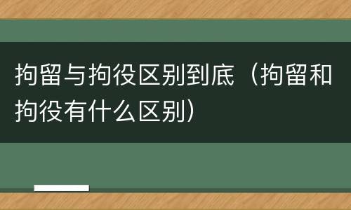 拘留与拘役区别到底（拘留和拘役有什么区别）