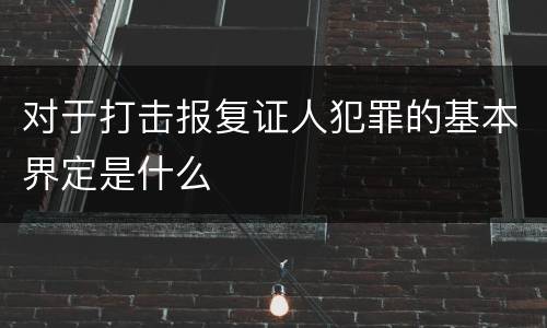对于打击报复证人犯罪的基本界定是什么