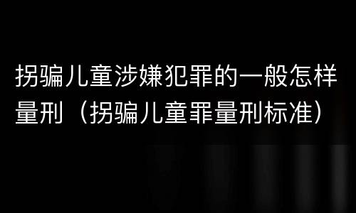 拐骗儿童涉嫌犯罪的一般怎样量刑（拐骗儿童罪量刑标准）