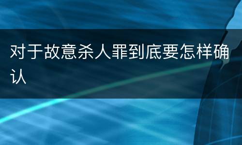 对于故意杀人罪到底要怎样确认