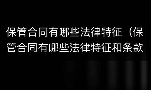 保管合同有哪些法律特征（保管合同有哪些法律特征和条款）