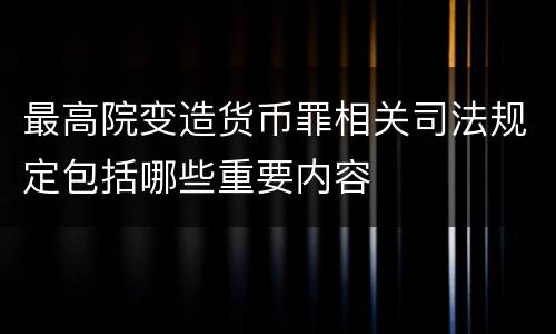 最高院变造货币罪相关司法规定包括哪些重要内容