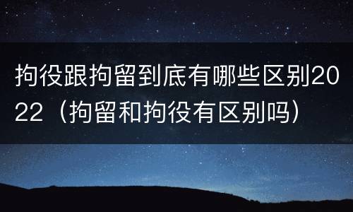 拘役跟拘留到底有哪些区别2022（拘留和拘役有区别吗）