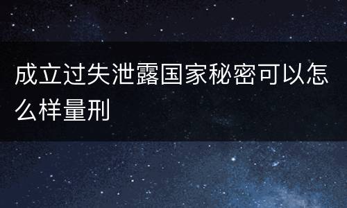 成立过失泄露国家秘密可以怎么样量刑