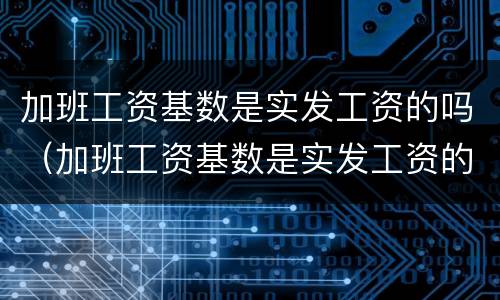 加班工资基数是实发工资的吗（加班工资基数是实发工资的吗）