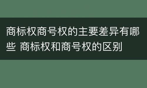 商标权商号权的主要差异有哪些 商标权和商号权的区别