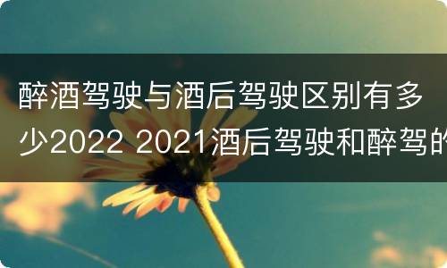 醉酒驾驶与酒后驾驶区别有多少2022 2021酒后驾驶和醉驾的区别