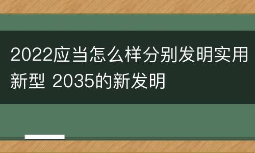 2022应当怎么样分别发明实用新型 2035的新发明