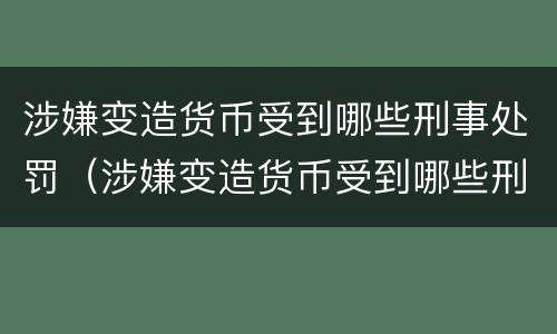 涉嫌变造货币受到哪些刑事处罚（涉嫌变造货币受到哪些刑事处罚呢）