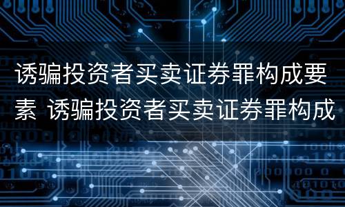 诱骗投资者买卖证券罪构成要素 诱骗投资者买卖证券罪构成要素是什么