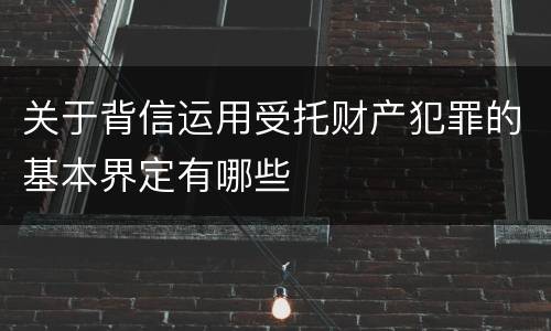 关于背信运用受托财产犯罪的基本界定有哪些