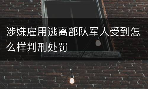 涉嫌雇用逃离部队军人受到怎么样判刑处罚