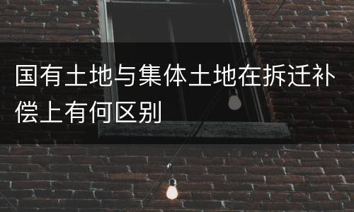 国有土地与集体土地在拆迁补偿上有何区别