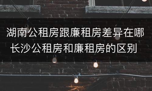 湖南公租房跟廉租房差异在哪 长沙公租房和廉租房的区别