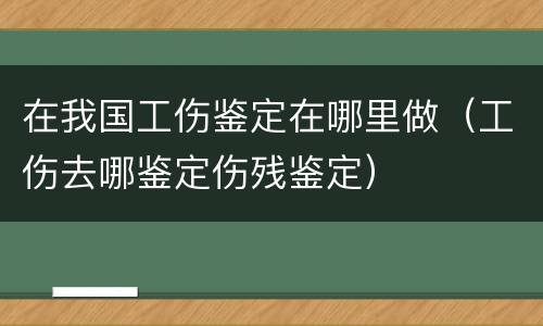 在我国工伤鉴定在哪里做（工伤去哪鉴定伤残鉴定）