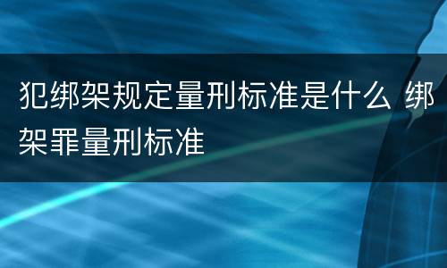 犯绑架规定量刑标准是什么 绑架罪量刑标准