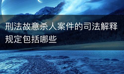 刑法故意杀人案件的司法解释规定包括哪些