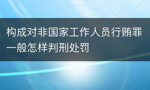 构成对非国家工作人员行贿罪一般怎样判刑处罚