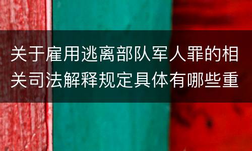 关于雇用逃离部队军人罪的相关司法解释规定具体有哪些重要内容