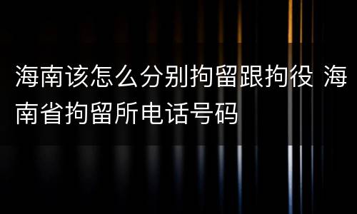 海南该怎么分别拘留跟拘役 海南省拘留所电话号码