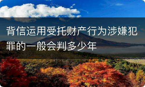 背信运用受托财产行为涉嫌犯罪的一般会判多少年