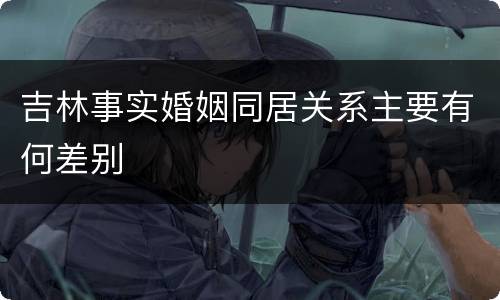 吉林事实婚姻同居关系主要有何差别