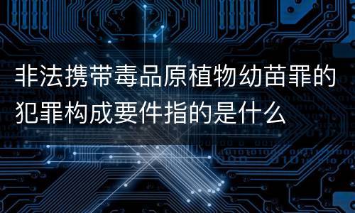 非法携带毒品原植物幼苗罪的犯罪构成要件指的是什么