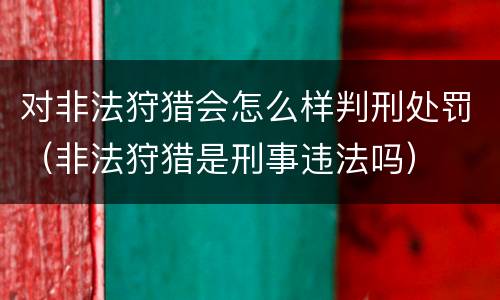 对非法狩猎会怎么样判刑处罚（非法狩猎是刑事违法吗）