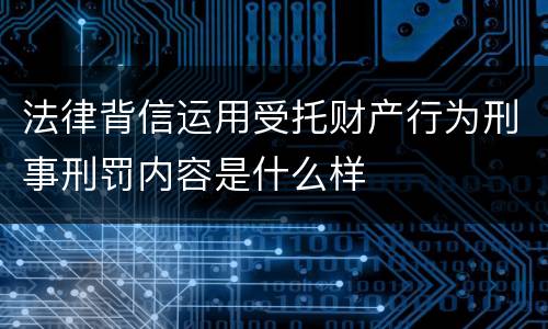 法律背信运用受托财产行为刑事刑罚内容是什么样
