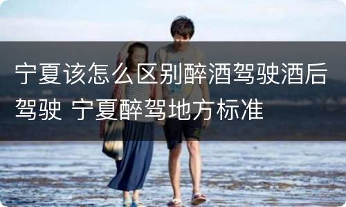 宁夏该怎么区别醉酒驾驶酒后驾驶 宁夏醉驾地方标准