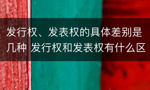 发行权、发表权的具体差别是几种 发行权和发表权有什么区别