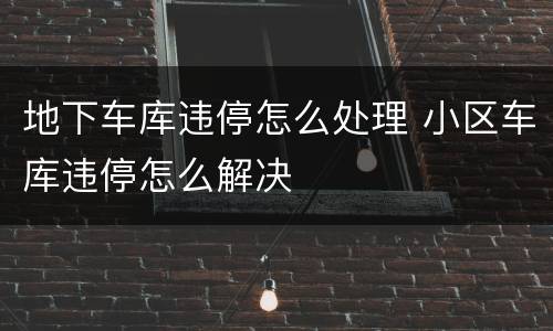 地下车库违停怎么处理 小区车库违停怎么解决