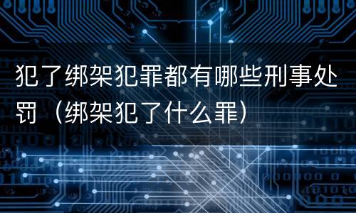 犯了绑架犯罪都有哪些刑事处罚（绑架犯了什么罪）