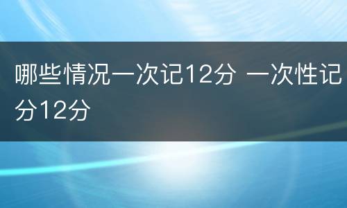 哪些情况一次记12分 一次性记分12分
