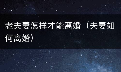 老夫妻怎样才能离婚（夫妻如何离婚）