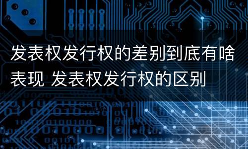 发表权发行权的差别到底有啥表现 发表权发行权的区别