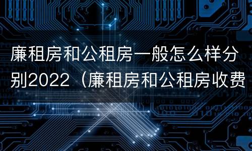 廉租房和公租房一般怎么样分别2022（廉租房和公租房收费标准）